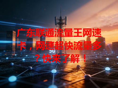 广东联通流量王网速卡，网速超快流量多？快来了解！