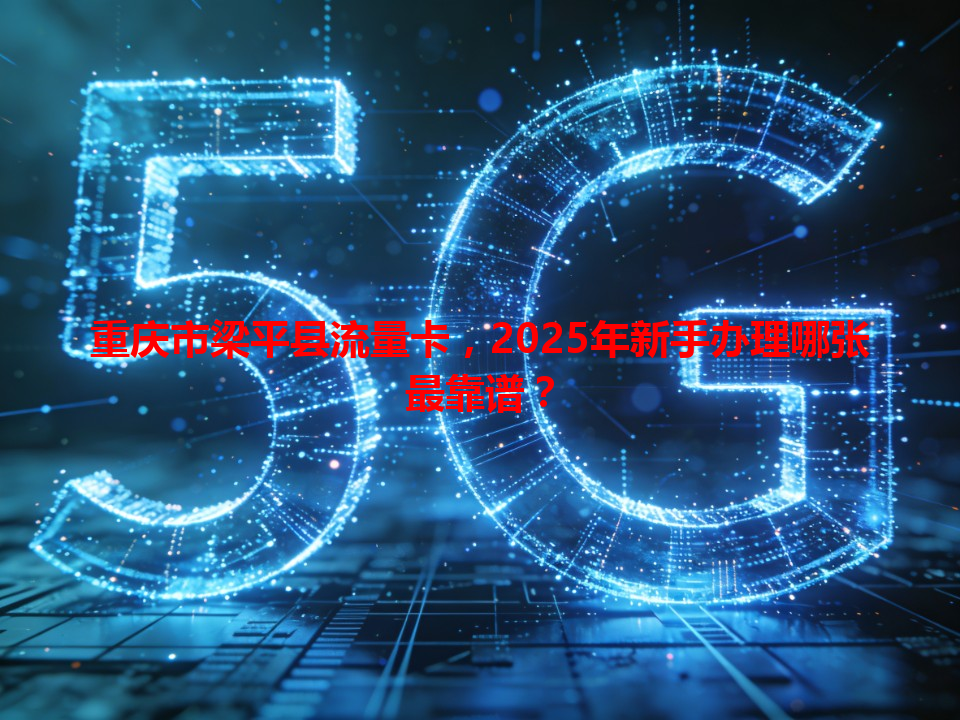 重庆市梁平县流量卡，2025年新手办理哪张最靠谱？