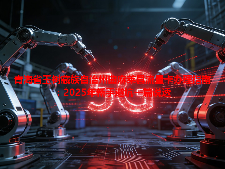 青海省玉树藏族自治州曲麻莱县流量卡办理指南：2025年新手避坑一篇说透