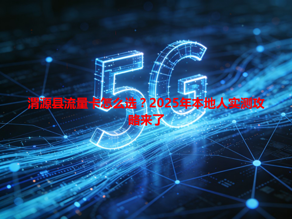 渭源县流量卡怎么选？2025年本地人实测攻略来了