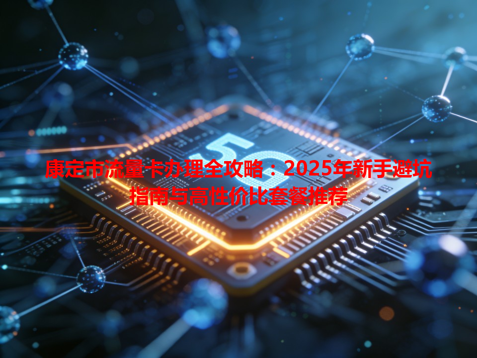 康定市流量卡办理全攻略：2025年新手避坑指南与高性价比套餐推荐
