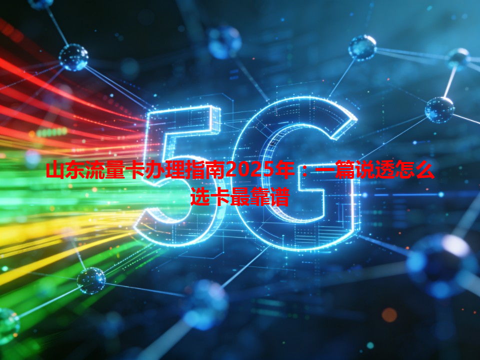 山东流量卡办理指南2025年：一篇说透怎么选卡最靠谱