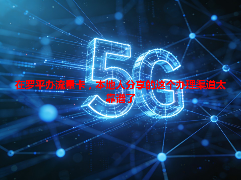 在罗平办流量卡，本地人分享的这个办理渠道太靠谱了