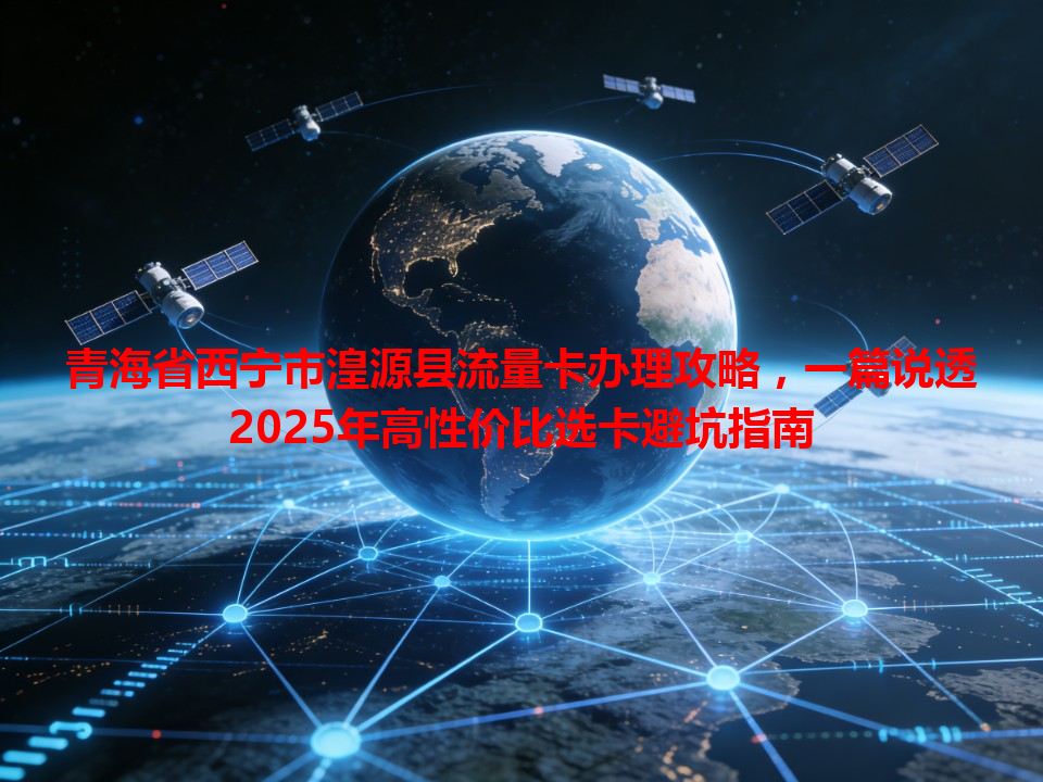 青海省西宁市湟源县流量卡办理攻略，一篇说透2025年高性价比选卡避坑指南