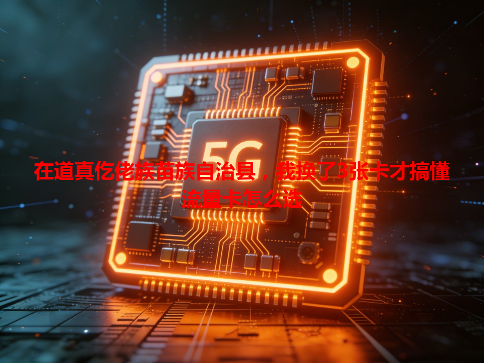 在道真仡佬族苗族自治县，我换了3张卡才搞懂流量卡怎么选
