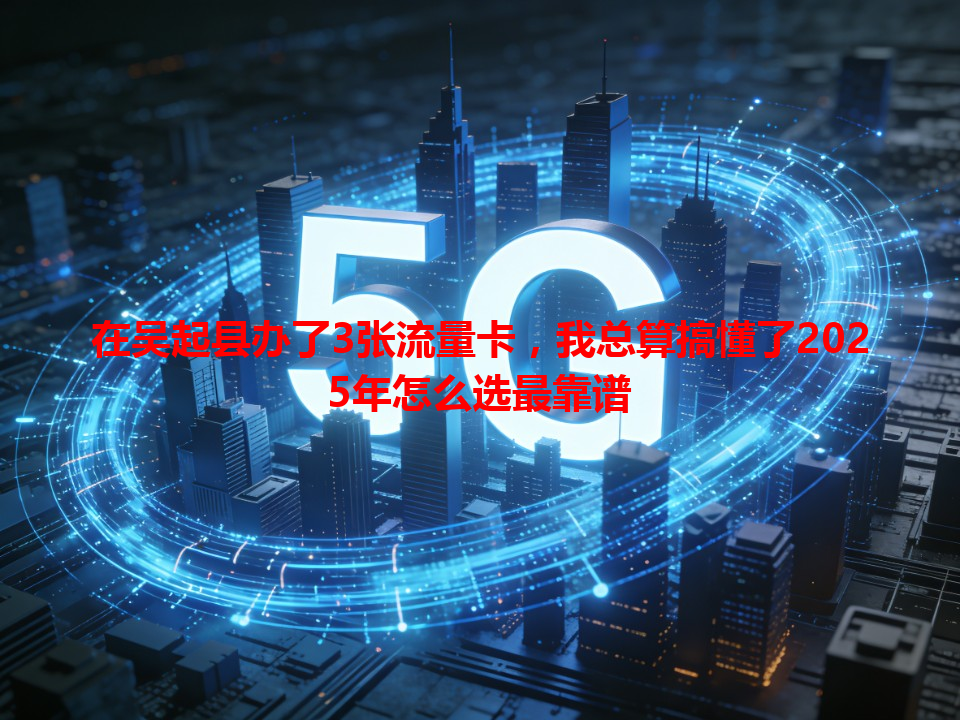 在吴起县办了3张流量卡，我总算搞懂了2025年怎么选最靠谱
