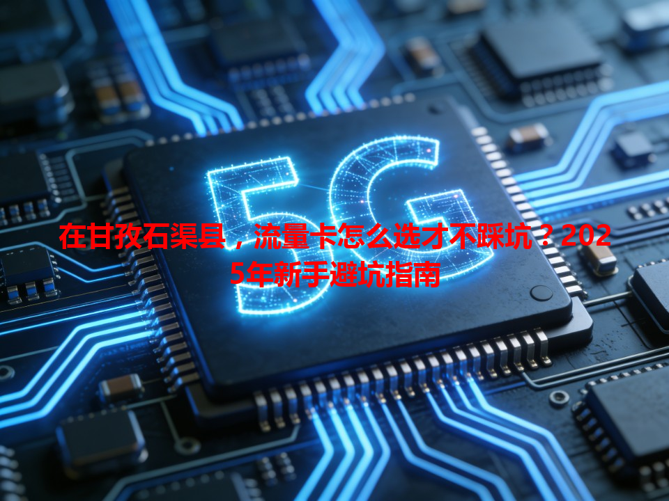 在甘孜石渠县，流量卡怎么选才不踩坑？2025年新手避坑指南