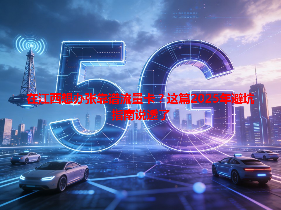 在江西想办张靠谱流量卡？这篇2025年避坑指南说透了