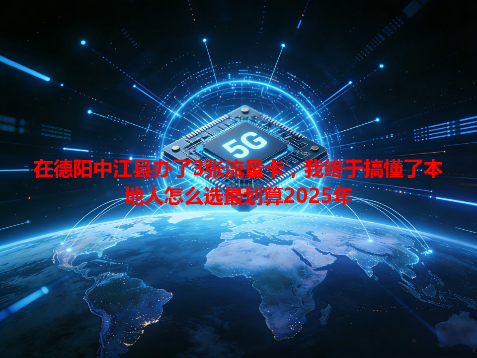 在德阳中江县办了3张流量卡，我终于搞懂了本地人怎么选最划算2025年