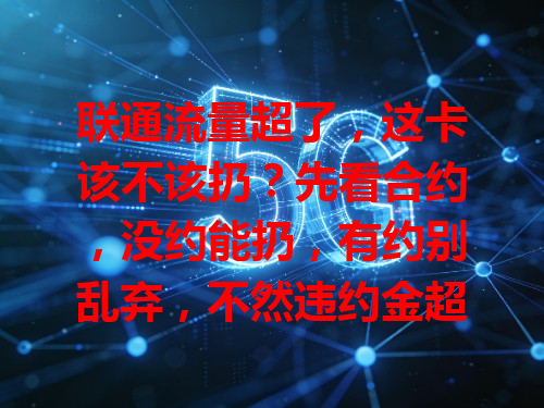 联通流量超了，这卡该不该扔？先看合约，没约能扔，有约别乱弃，不然违约金超不划算！