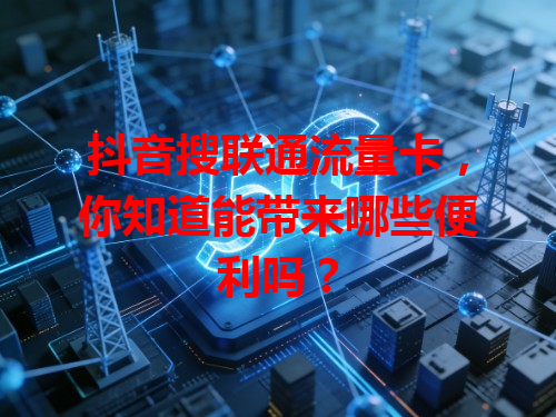 抖音搜联通流量卡，你知道能带来哪些便利吗？