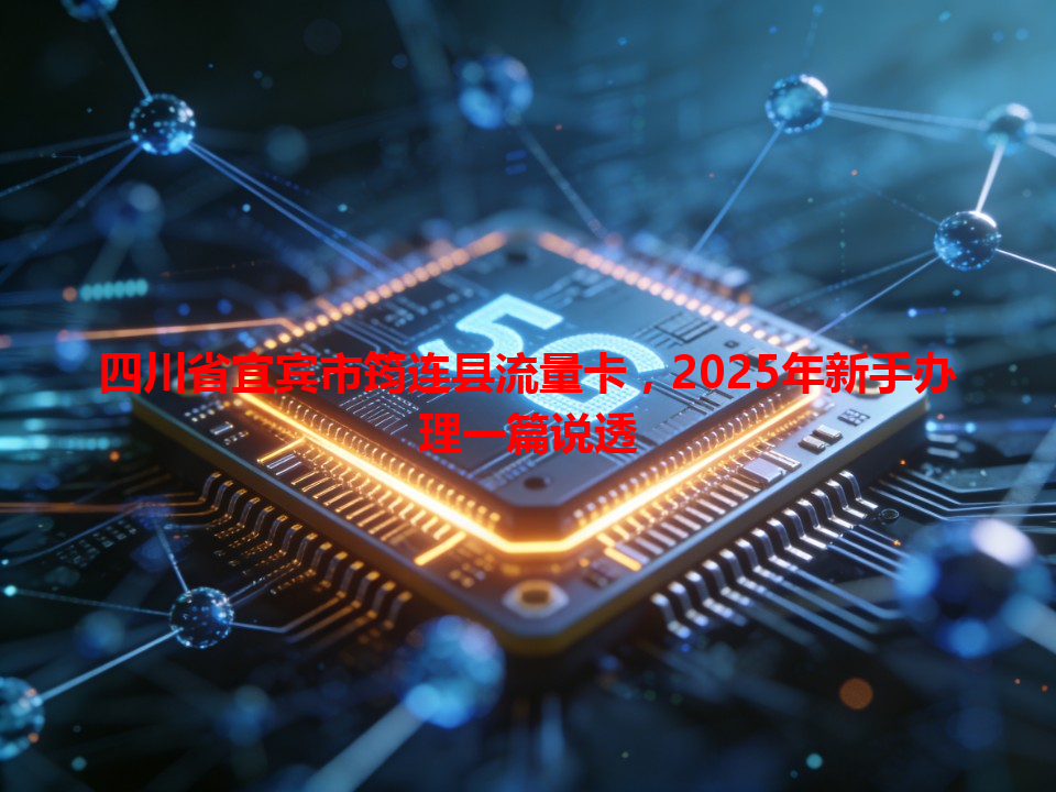 四川省宜宾市筠连县流量卡，2025年新手办理一篇说透