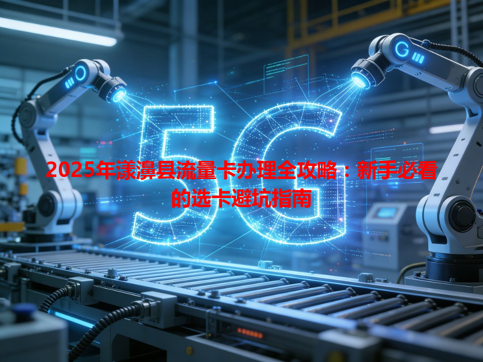2025年漾濞县流量卡办理全攻略：新手必看的选卡避坑指南
