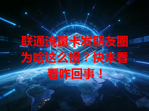 联通流量卡发朋友圈为啥这么慢？快来看看咋回事！