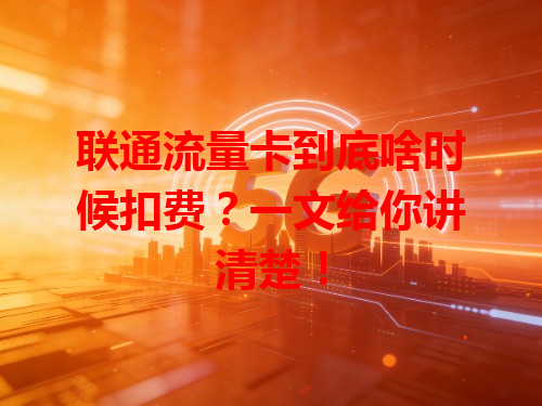 联通流量卡到底啥时候扣费？一文给你讲清楚！