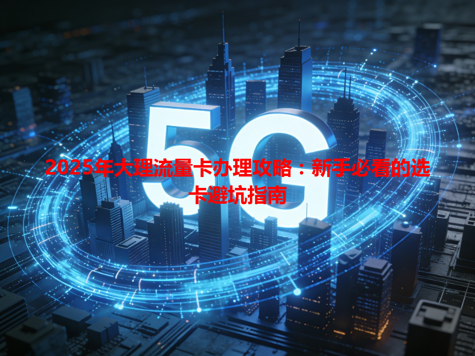 2025年大理流量卡办理攻略：新手必看的选卡避坑指南