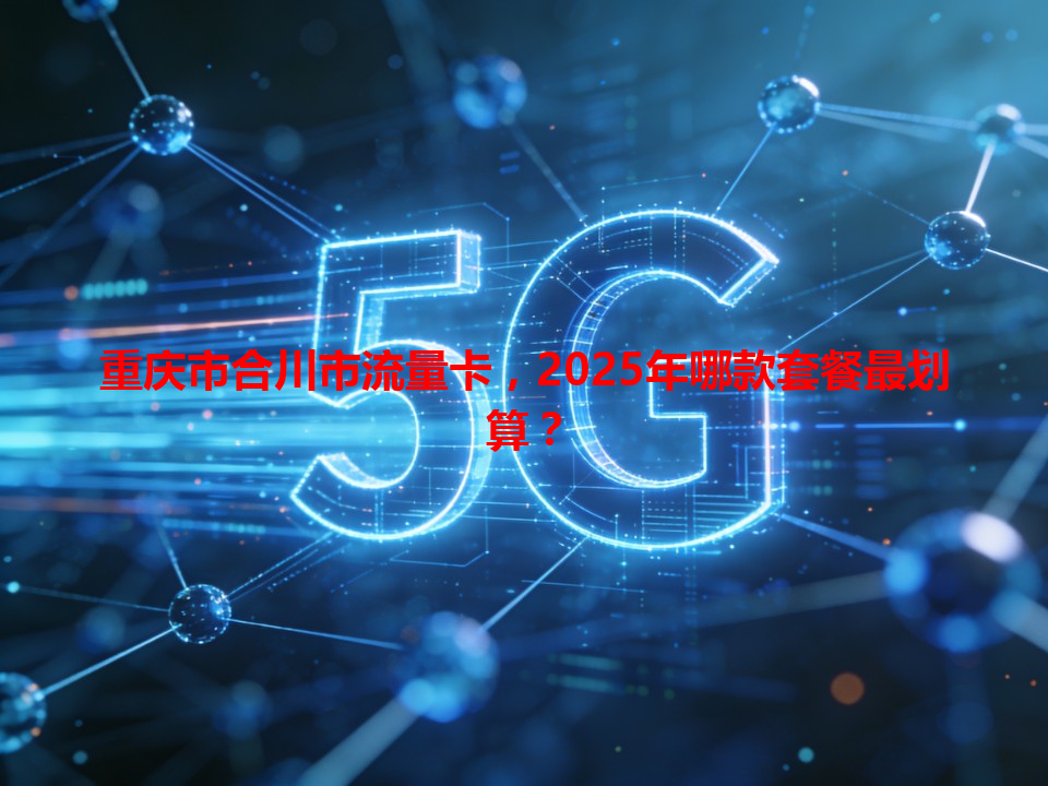 重庆市合川市流量卡，2025年哪款套餐最划算？