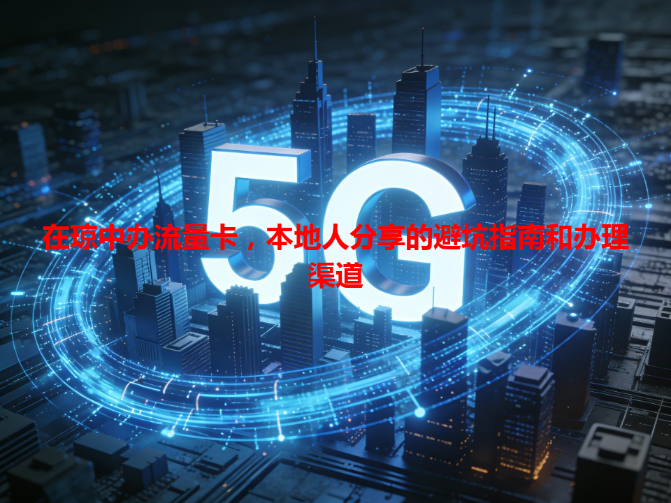 在琼中办流量卡，本地人分享的避坑指南和办理渠道