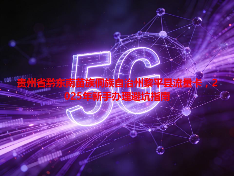 贵州省黔东南苗族侗族自治州黎平县流量卡，2025年新手办理避坑指南