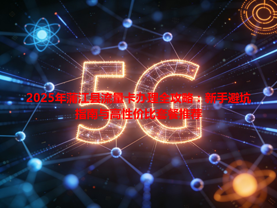 2025年蒲江县流量卡办理全攻略：新手避坑指南与高性价比套餐推荐