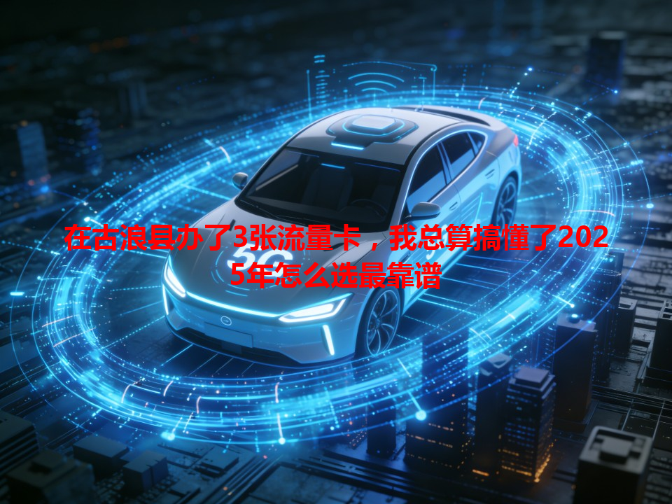 在古浪县办了3张流量卡，我总算搞懂了2025年怎么选最靠谱