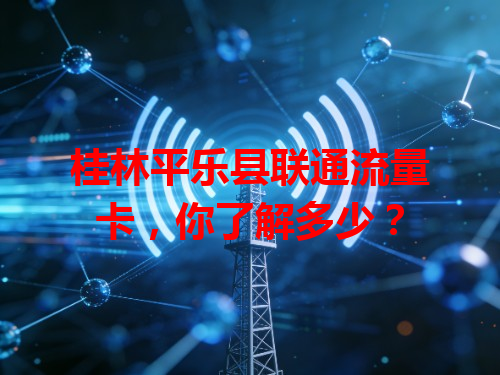 桂林平乐县联通流量卡，你了解多少？