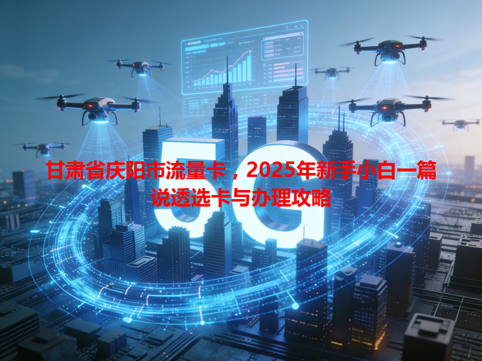 甘肃省庆阳市流量卡，2025年新手小白一篇说透选卡与办理攻略