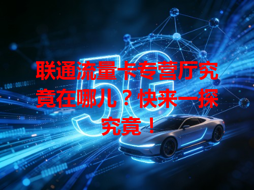 联通流量卡专营厅究竟在哪儿？快来一探究竟！