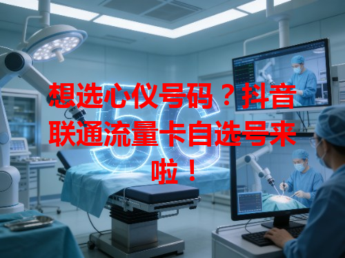 想选心仪号码？抖音联通流量卡自选号来啦！