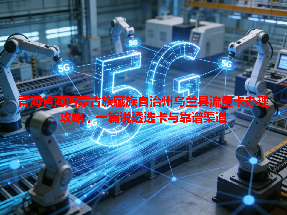 青海省海西蒙古族藏族自治州乌兰县流量卡办理攻略，一篇说透选卡与靠谱渠道