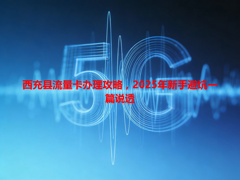 西充县流量卡办理攻略，2025年新手避坑一篇说透