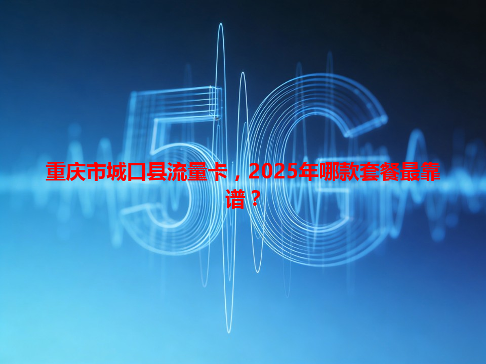 重庆市城口县流量卡，2025年哪款套餐最靠谱？