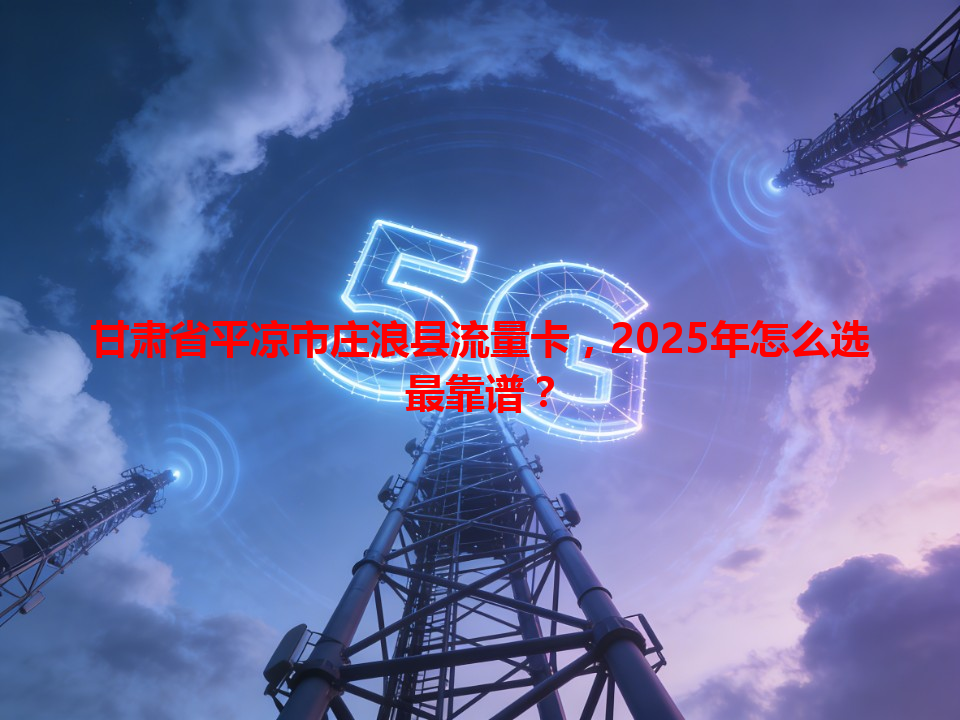 甘肃省平凉市庄浪县流量卡，2025年怎么选最靠谱？