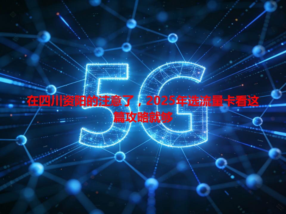 在四川资阳的注意了，2025年选流量卡看这篇攻略就够