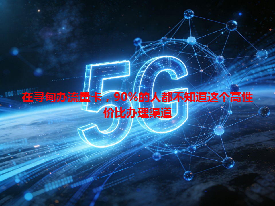 在寻甸办流量卡，90%的人都不知道这个高性价比办理渠道