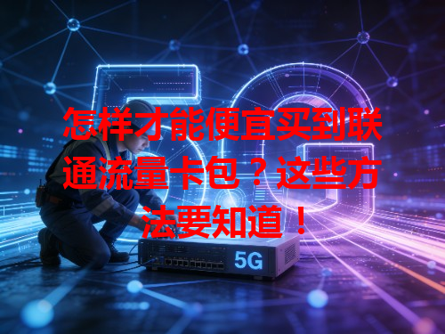 怎样才能便宜买到联通流量卡包？这些方法要知道！