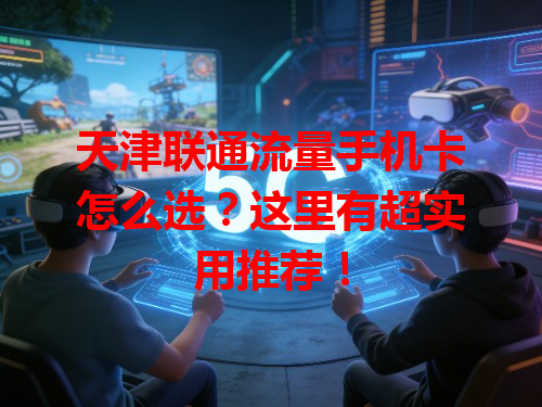 天津联通流量手机卡怎么选？这里有超实用推荐！