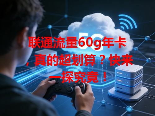 联通流量60g年卡，真的超划算？快来一探究竟！
