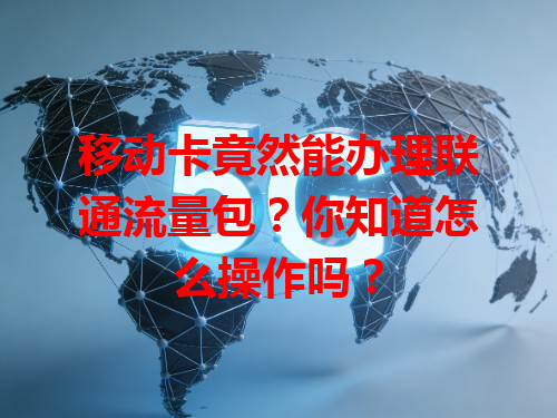 移动卡竟然能办理联通流量包？你知道怎么操作吗？