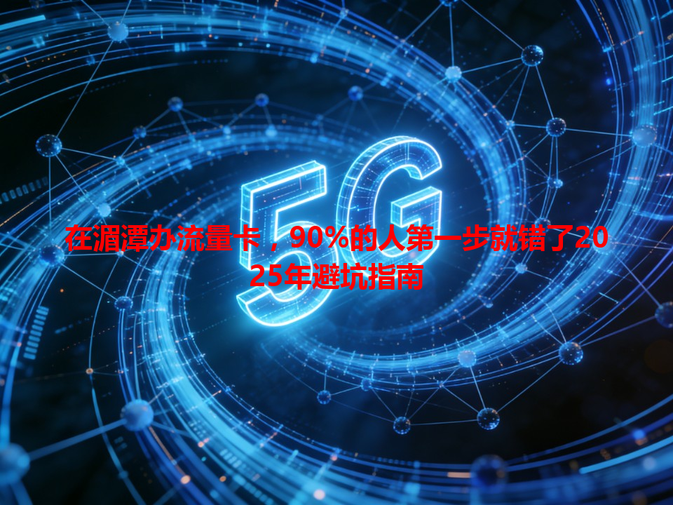 在湄潭办流量卡，90%的人第一步就错了2025年避坑指南