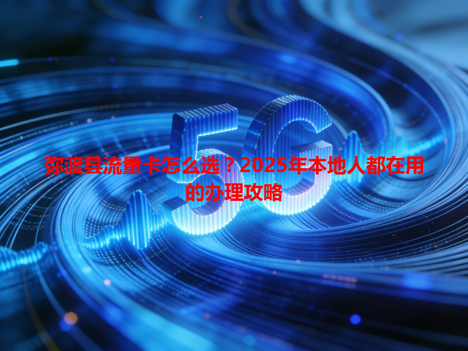 弥渡县流量卡怎么选？2025年本地人都在用的办理攻略