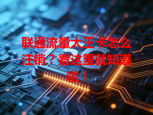 联通流量大王卡怎么注销？看这里就知道啦！
