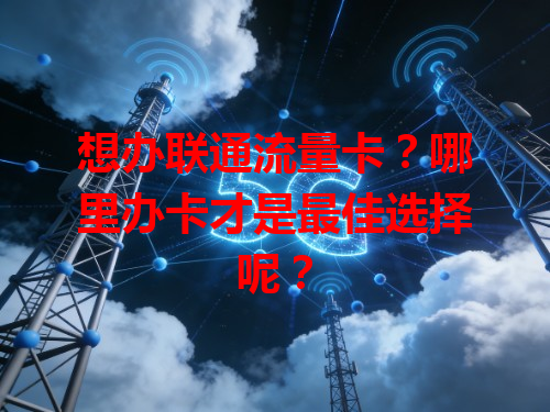 想办联通流量卡？哪里办卡才是最佳选择呢？
