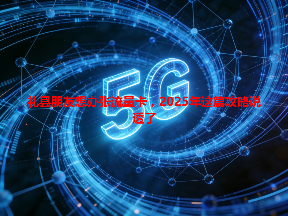 礼县朋友想办张流量卡，2025年这篇攻略说透了