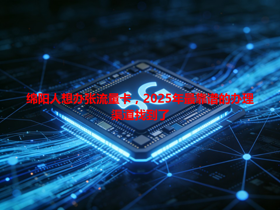 绵阳人想办张流量卡，2025年最靠谱的办理渠道找到了