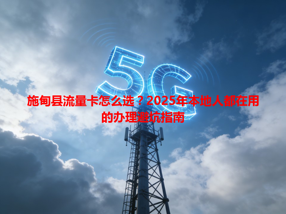 施甸县流量卡怎么选？2025年本地人都在用的办理避坑指南