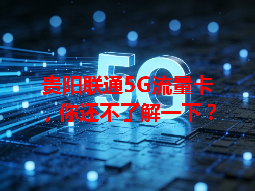 贵阳联通5G流量卡，你还不了解一下？