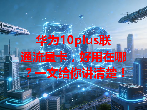 华为10plus联通流量卡，好用在哪？一文给你讲清楚！