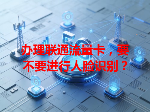 办理联通流量卡，要不要进行人脸识别？
