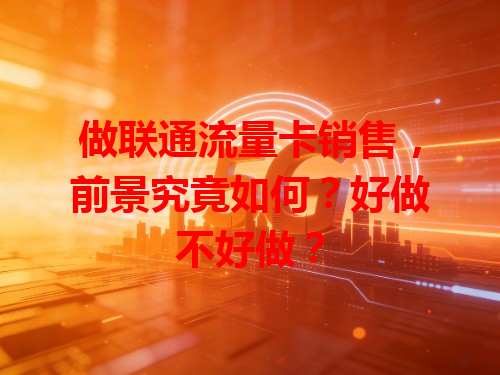做联通流量卡销售，前景究竟如何？好做不好做？